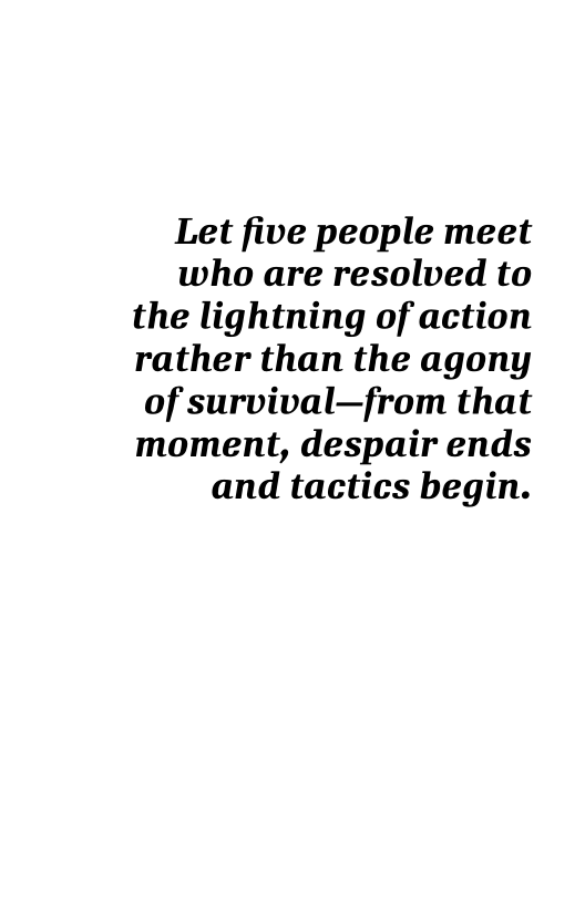 Let five people meet
who are resolved to
the lightning of action
rather than the agony
of survival—from that
moment, despair ends
and tactics begin.
